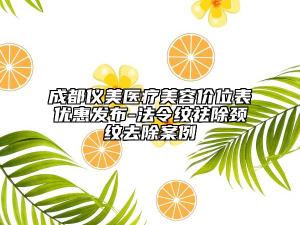 成都儀美醫(yī)療美容價位表優(yōu)惠發(fā)布-法令紋祛除頸紋去除案例