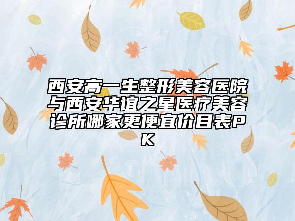 西安高一生整形美容醫(yī)院與西安華誼之星醫(yī)療美容診所哪家更便宜價目表PK
