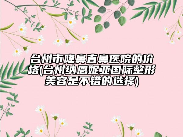 臺州市隆鼻直鼻醫(yī)院的價格(臺州納恩妮亞國際整形美容是不錯的選擇)