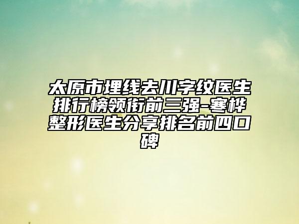太原市埋線去川字紋醫(yī)生排行榜領(lǐng)銜前三強(qiáng)-寒樺整形醫(yī)生分享排名前四口碑