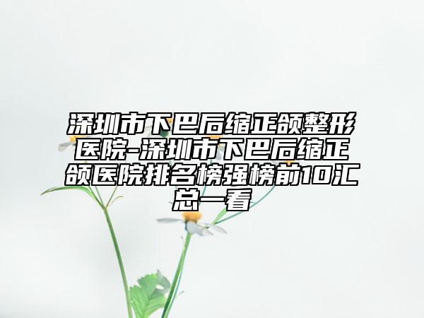 深圳市下巴后縮正頜整形醫(yī)院-深圳市下巴后縮正頜醫(yī)院排名榜強榜前10匯總一看