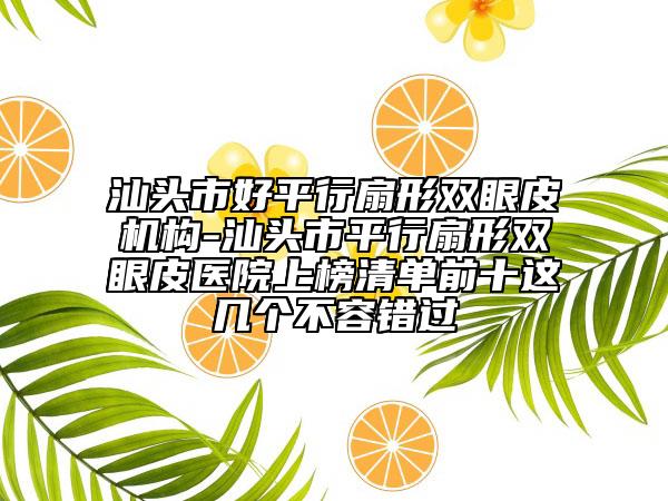 汕頭市好平行扇形雙眼皮機構(gòu)-汕頭市平行扇形雙眼皮醫(yī)院上榜清單前十這幾個不容錯過