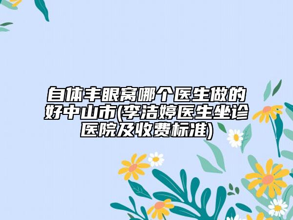 自體豐眼窩哪個醫(yī)生做的好中山市(李潔婷醫(yī)生坐診醫(yī)院及收費(fèi)標(biāo)準(zhǔn))