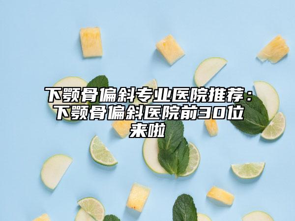 下顎骨偏斜專業(yè)醫(yī)院推薦：下顎骨偏斜醫(yī)院前30位來啦