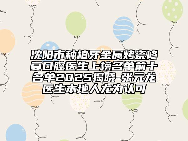 沈陽(yáng)市種植牙金屬烤瓷修復(fù)口腔醫(yī)生上榜名單前十名單2025揭曉-張?jiān)堘t(yī)生本地人尤為認(rèn)可