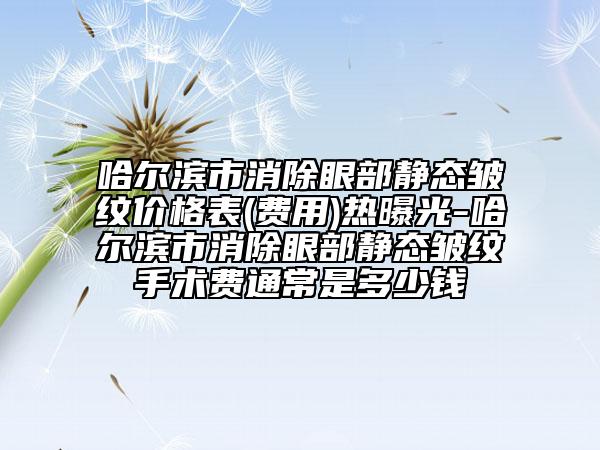 哈爾濱市消除眼部靜態(tài)皺紋價(jià)格表(費(fèi)用)熱曝光-哈爾濱市消除眼部靜態(tài)皺紋手術(shù)費(fèi)通常是多少錢