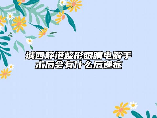 城西靜港整形眼睛電解手術(shù)后會有什么后遺癥