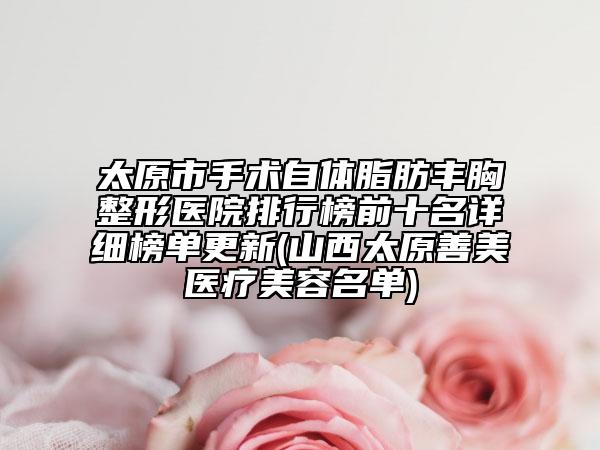 太原市手術(shù)自體脂肪豐胸整形醫(yī)院排行榜前十名詳細(xì)榜單更新(山西太原善美醫(yī)療美容名單)