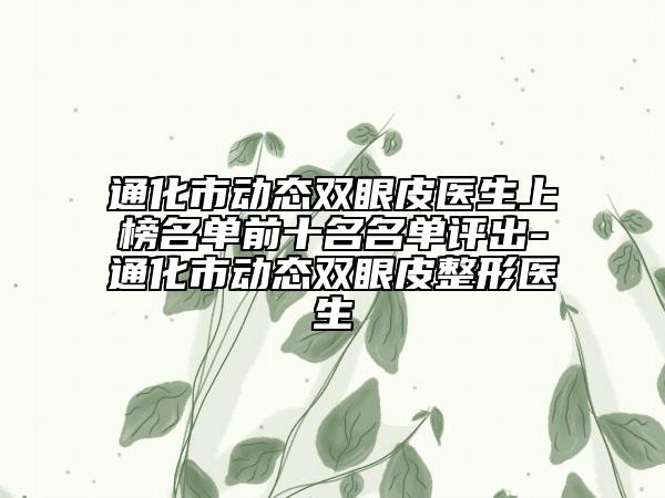通化市動(dòng)態(tài)雙眼皮醫(yī)生上榜名單前十名名單評出-通化市動(dòng)態(tài)雙眼皮整形醫(yī)生