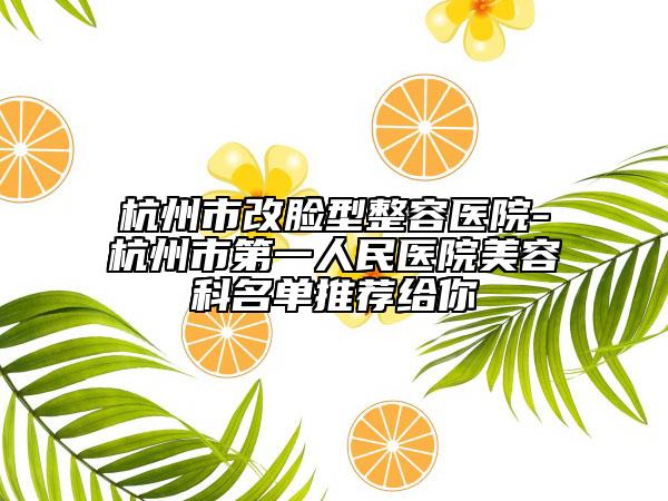 杭州市改臉型整容醫(yī)院-杭州市第一人民醫(yī)院美容科名單推薦給你