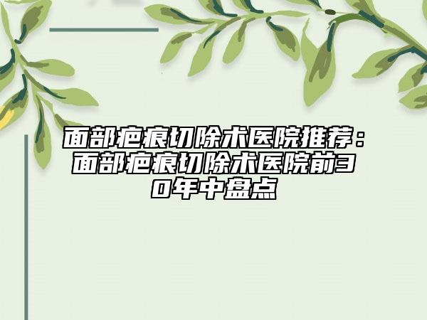 面部疤痕切除術(shù)醫(yī)院推薦：面部疤痕切除術(shù)醫(yī)院前30年中盤點