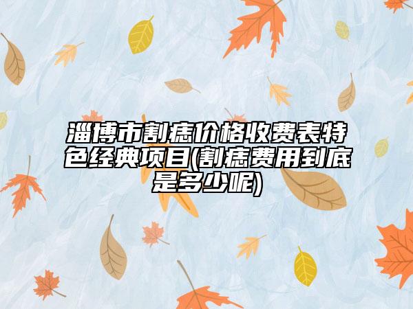 淄博市割痣價格收費表特色經(jīng)典項目(割痣費用到底是多少呢)