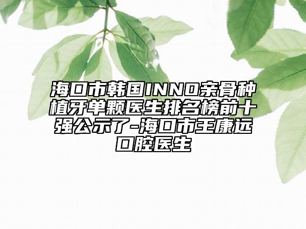 ?？谑许n國INNO親骨種植牙單顆醫(yī)生排名榜前十強(qiáng)公示了-?？谑型蹩颠h(yuǎn)口腔醫(yī)生
