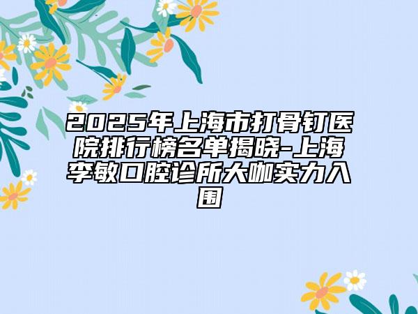 2025年上海市打骨釘醫(yī)院排行榜名單揭曉-上海李敏口腔診所大咖實(shí)力入圍