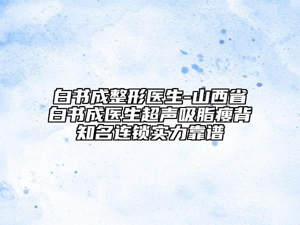 白書成整形醫(yī)生-山西省白書成醫(yī)生超聲吸脂瘦背知名連鎖實(shí)力靠譜