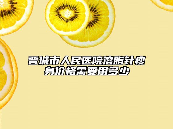 晉城市人民醫(yī)院溶脂針瘦身價(jià)格需要用多少
