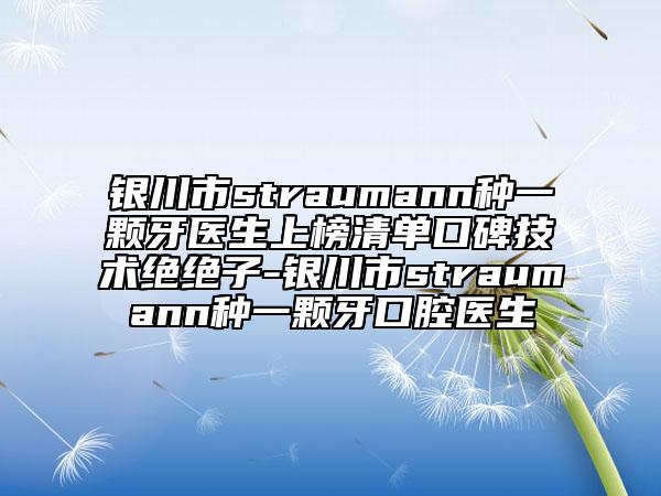 銀川市straumann種一顆牙醫(yī)生上榜清單口碑技術(shù)絕絕子-銀川市straumann種一顆牙口腔醫(yī)生