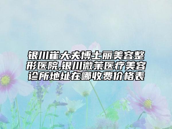 銀川崔大夫博士麗美容整形醫(yī)院,銀川微茉醫(yī)療美容診所地址在哪收費價格表