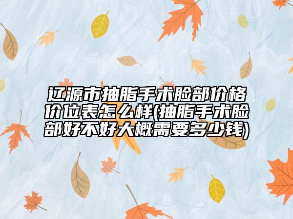遼源市抽脂手術(shù)臉部價格價位表怎么樣(抽脂手術(shù)臉部好不好大概需要多少錢)