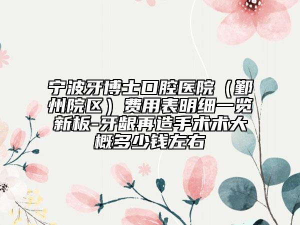 寧波牙博士口腔醫(yī)院（鄞州院區(qū)）費用表明細一覽新板-牙齦再造手術術大概多少錢左右