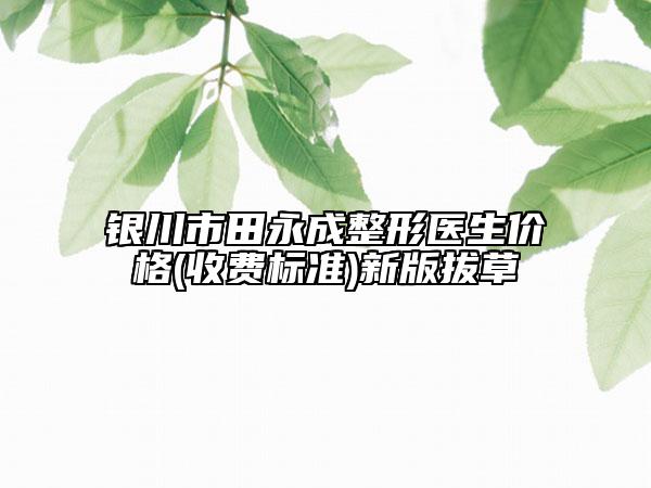 銀川市田永成整形醫(yī)生價格(收費標準)新版拔草