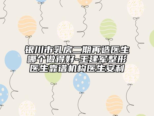 銀川市乳房二期再造醫(yī)生哪個做得好-王建軍整形醫(yī)生靠譜機構(gòu)醫(yī)生安利