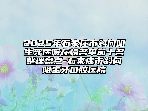 2025年石家莊市斜向阻生牙醫(yī)院在榜名單前十名整理盤(pán)點(diǎn)-石家莊市斜向阻生牙口腔醫(yī)院