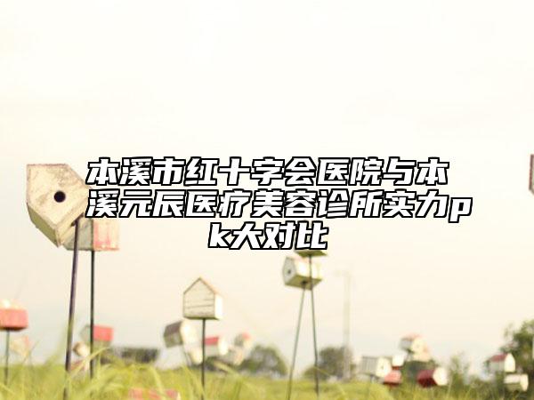 本溪市紅十字會(huì)醫(yī)院與本溪元辰醫(yī)療美容診所實(shí)力pk大對(duì)比