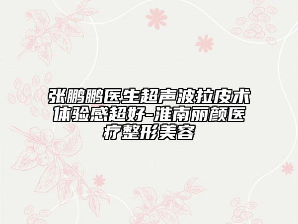 張鵬鵬醫(yī)生超聲波拉皮術(shù)體驗(yàn)感超好-淮南麗顏醫(yī)療整形美容