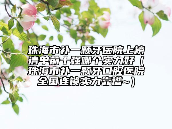 珠海市補(bǔ)一顆牙醫(yī)院上榜清單前十強(qiáng)哪個(gè)實(shí)力好（珠海市補(bǔ)一顆牙口腔醫(yī)院全國(guó)連鎖實(shí)力靠譜~）