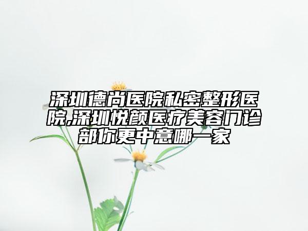 深圳德尚醫(yī)院私密整形醫(yī)院,深圳悅顏醫(yī)療美容門診部你更中意哪一家