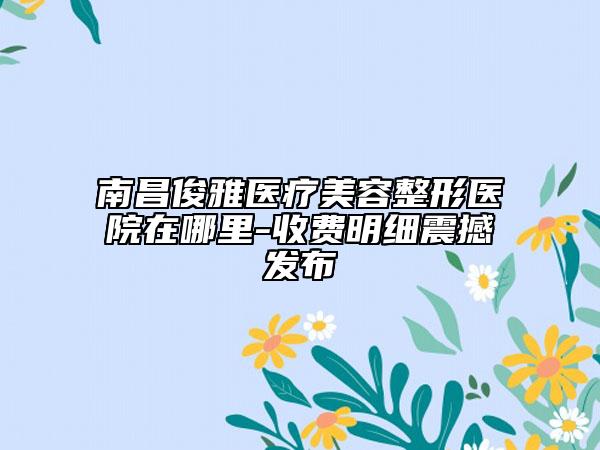 南昌俊雅醫(yī)療美容整形醫(yī)院在哪里-收費(fèi)明細(xì)震撼發(fā)布