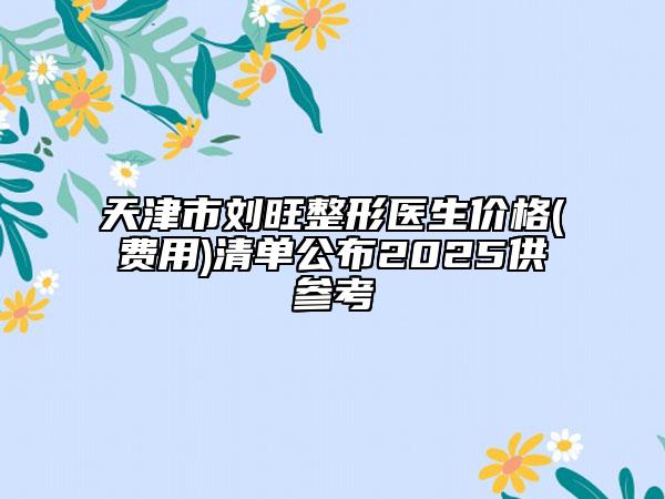 天津市劉旺整形醫(yī)生價(jià)格(費(fèi)用)清單公布2025供參考