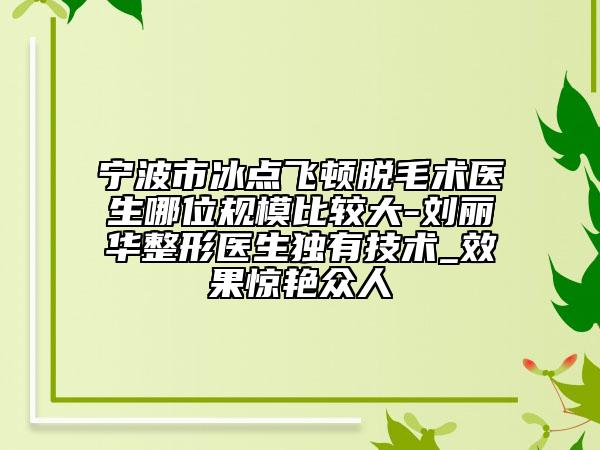 寧波市冰點飛頓脫毛術醫(yī)生哪位規(guī)模比較大-劉麗華整形醫(yī)生獨有技術_效果驚艷眾人