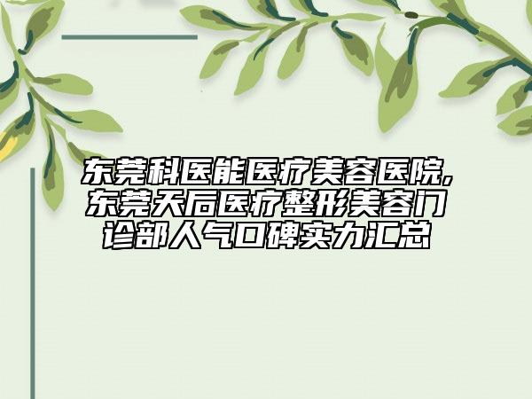 東莞科醫(yī)能醫(yī)療美容醫(yī)院,東莞天后醫(yī)療整形美容門診部人氣口碑實(shí)力匯總