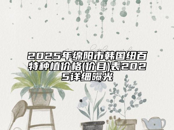 2025年綿陽市韓國紐百特種植價(jià)格(價(jià)目)表2025詳細(xì)曝光