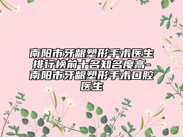南陽市牙齦塑形手術醫(yī)生排行榜前十名知名度高-南陽市牙齦塑形手術口腔醫(yī)生