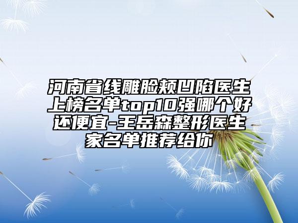 河南省線雕臉頰凹陷醫(yī)生上榜名單top10強(qiáng)哪個(gè)好還便宜-王岳森整形醫(yī)生家名單推薦給你