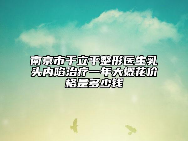 南京市干立平整形醫(yī)生乳頭內(nèi)陷治療一年大概花價(jià)格是多少錢