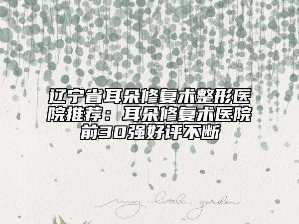 遼寧省耳朵修復(fù)術(shù)整形醫(yī)院推薦：耳朵修復(fù)術(shù)醫(yī)院前30強(qiáng)好評(píng)不斷