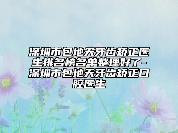 深圳市包地天牙齒矯正醫(yī)生排名榜名單整理好了-深圳市包地天牙齒矯正口腔醫(yī)生