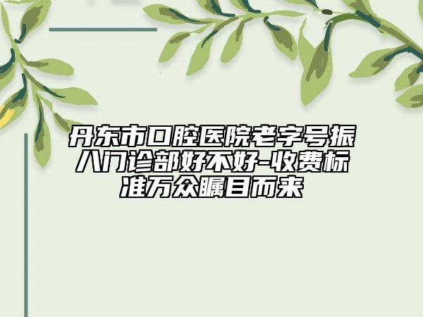 丹東市口腔醫(yī)院老字號(hào)振八門診部好不好-收費(fèi)標(biāo)準(zhǔn)萬(wàn)眾矚目而來(lái)
