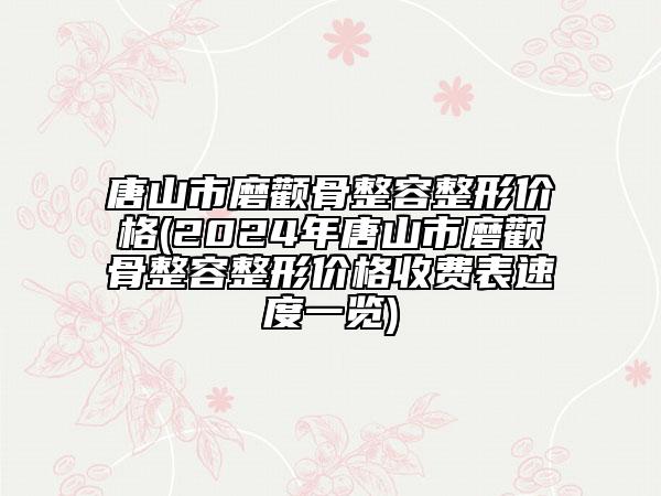 唐山市磨顴骨整容整形價格(2024年唐山市磨顴骨整容整形價格收費表速度一覽)