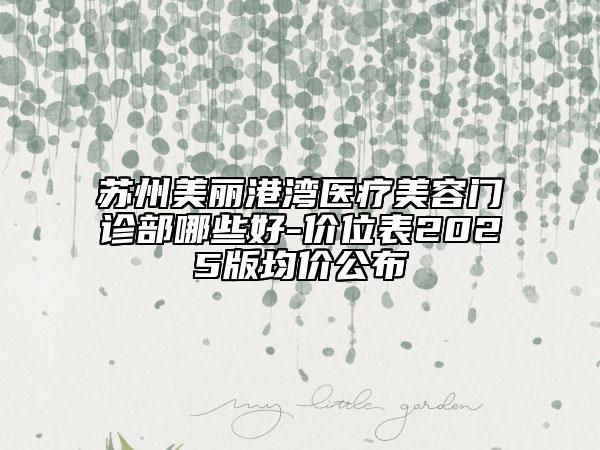 蘇州美麗港灣醫(yī)療美容門診部哪些好-價位表2025版均價公布