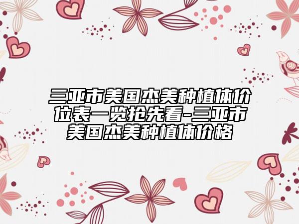 三亞市美國(guó)杰美種植體價(jià)位表一覽搶先看-三亞市美國(guó)杰美種植體價(jià)格