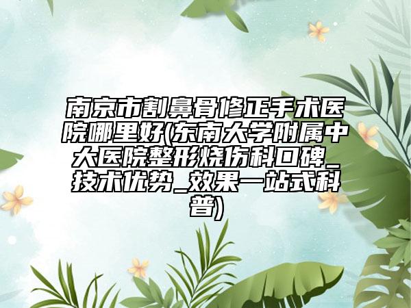 南京市割鼻骨修正手術(shù)醫(yī)院哪里好(東南大學(xué)附屬中大醫(yī)院整形燒傷科口碑_技術(shù)優(yōu)勢(shì)_效果一站式科普)