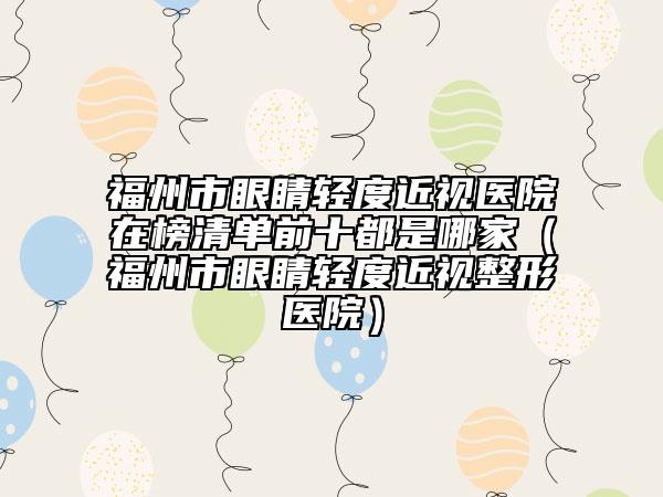 福州市眼睛輕度近視醫(yī)院在榜清單前十都是哪家（福州市眼睛輕度近視整形醫(yī)院）