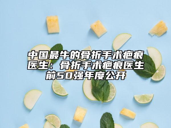 中國最牛的骨折手術(shù)疤痕醫(yī)生：骨折手術(shù)疤痕醫(yī)生前50強(qiáng)年度公開