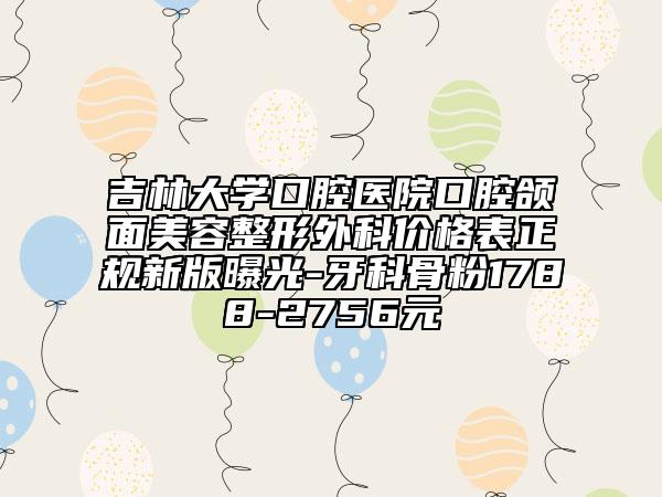 吉林大學(xué)口腔醫(yī)院口腔頜面美容整形外科價(jià)格表正規(guī)新版曝光-牙科骨粉1788-2756元