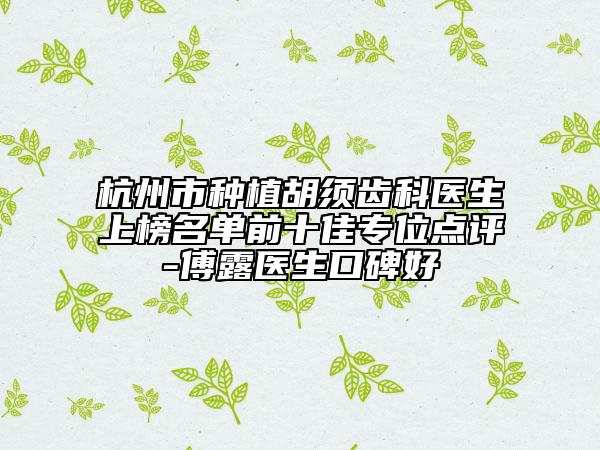 杭州市種植胡須齒科醫(yī)生上榜名單前十佳專位點(diǎn)評(píng)-傅露醫(yī)生口碑好